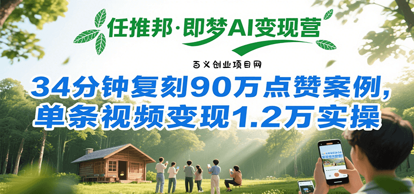 任推邦·即梦AI变现营，34分钟复刻90万点赞案例，单条视频变现1.2万实操-百义网络创业网-虚拟电商货源