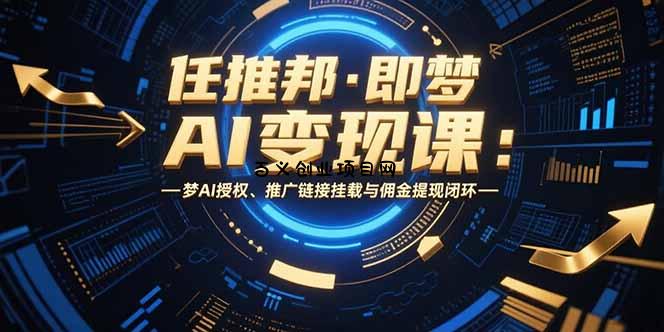任推邦·即梦AI变现课：梦AI授权、推广链接挂载与佣金提现闭环-百义网络创业网-虚拟电商货源