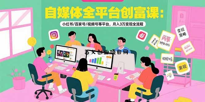 自媒体全平台创富课：小红书/百家号/视频号等平台，月入3万变现全流程-百义网络创业网-虚拟电商货源