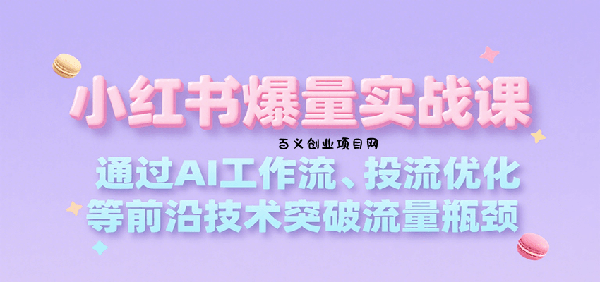 小红书爆量实战课，通过AI工作流、投流优化等前沿技术突破流量瓶颈-百义网络创业网-虚拟电商货源