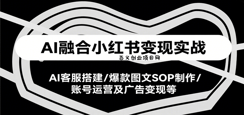 AI融合小红书变现实战课，AI客服搭建/爆款图文SOP制作/账号运营及广告变现等-百义网络创业网-虚拟电商货源