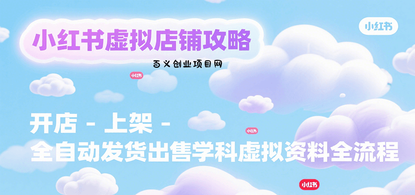 小红书虚拟店铺攻略，开店-上架-全自动发货出售学科虚拟资料完整流程-百义网络创业网-虚拟电商货源