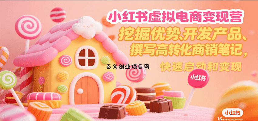 小红书虚拟电商变现营，挖掘优势、开发产品、撰写高转化商销笔记，快速启动和变现-百义网络创业网-虚拟电商货源