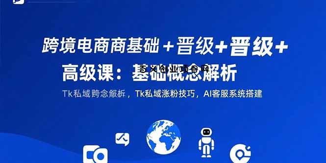 跨境电商基础+晋级+高级课：基础概念解析,Tk私域涨粉技巧,AI客服系统搭建-百义网络创业网-虚拟电商货源