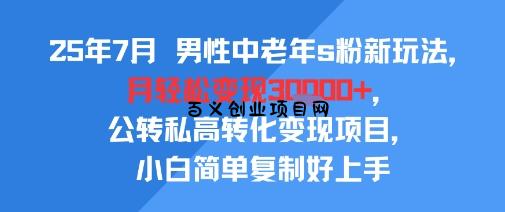 25年7月男性中老年s粉新玩法，月轻松变现3W+，公转私高转化变现项目，小白简单复制好上手-百义网络创业网-虚拟电商货源
