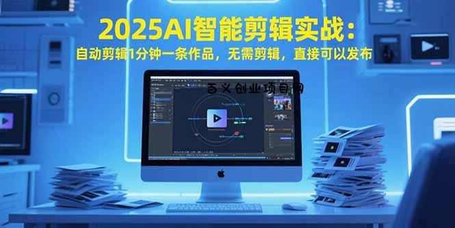 2025AI智能剪辑实战：自动剪辑1分钟一条作品，无需剪辑，直接可以发布-百义网络创业网-虚拟电商货源