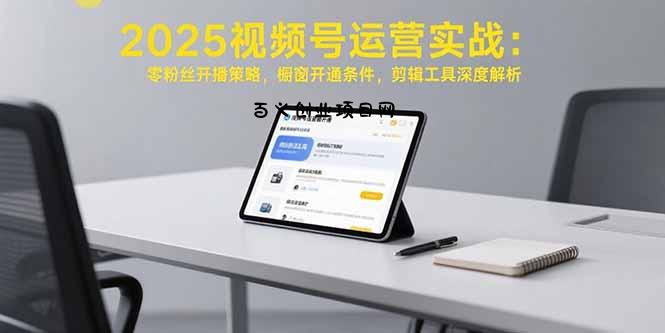2025视频号运营实战：零粉丝开播策略，橱窗开通条件，剪辑工具深度解析-百义网络创业网-虚拟电商货源