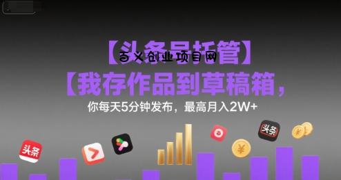 【头条号托管 】我存作品到草稿箱，你每天5分钟发布，最高月入2W+【揭秘】-百义网络创业网-虚拟电商货源