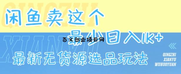 闲鱼卖这个，最少日入1k，最新无货源选品玩法-百义网络创业网-虚拟电商货源
