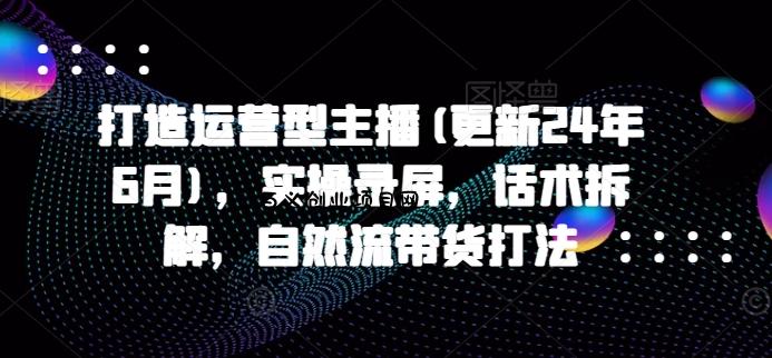 打造运营型主播(更新25年7月)，实操录屏，话术拆解，自然流带货打法-百义网络创业网-虚拟电商货源