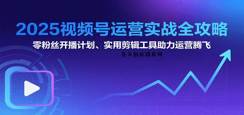 2025视频号运营实战全攻略：零粉丝开播计划、起号到到变现思维逻辑方法-百义网络创业网-虚拟电商货源
