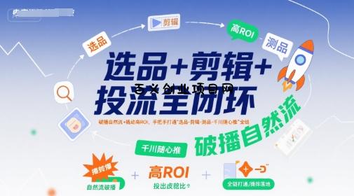 选品+剪辑+投流全闭环，破播自然流+撬动高ROI，手把手打通“选品-剪辑-测品-千川随心推”全链-百义网络创业网-虚拟电商货源