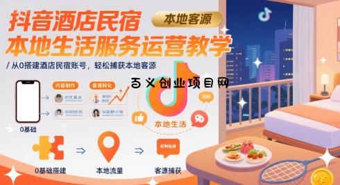 抖音酒店民宿本地生活服务运营教学，从0搭建酒店民宿账号，轻松捕获本地客源-百义网络创业网-虚拟电商货源