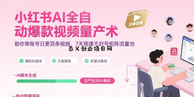 小红书AI全自动爆款视频量产术，助你单账号日更百条视频，7天搭建不封号矩阵流量池-百义网络创业网-虚拟电商货源