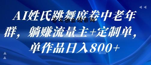 AI姓氏跳舞席卷中老年群，躺挣流量主+定制单，单作品日入8张-百义网络创业网-虚拟电商货源