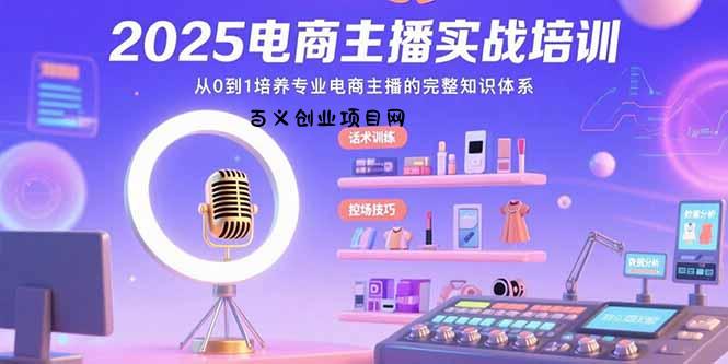 2025电商主播实战培训：从0到1培养专业电商主播的完整知识体系-百义网络创业网-虚拟电商货源