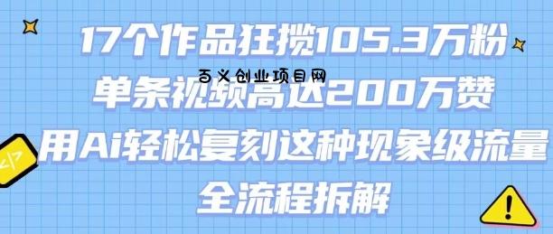 17个作品狂揽105.3W粉，单条视频高达200W赞，用Ai轻松复刻这种现象级流量!(全流程拆解)-百义网络创业网-虚拟电商货源