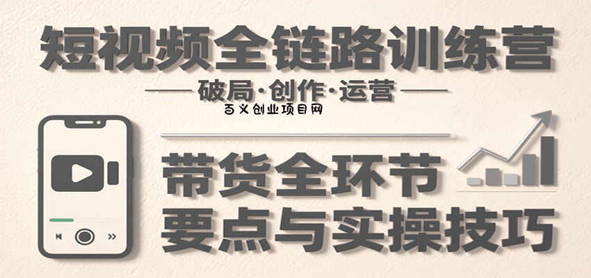 短视频全链路训练营：含破局、创作、运营、带货等多方面，详解各环节要点与实操技巧-百义网络创业网-虚拟电商货源