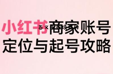 小红书电商全链路实战从定位到爆单，系统拆解小红书商家起号全流程-百义网络创业网-虚拟电商货源