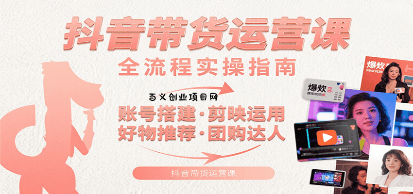 抖音带货运营课：含账号搭建、剪映运用、好物推荐、团购达人等内容，教你玩转抖音-百义网络创业网-虚拟电商货源