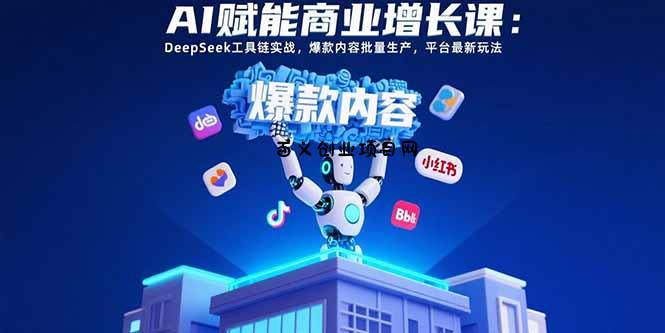 AI赋能商业增长课：DeepSeek工具链实战，爆款内容批量生产，平台最新玩法-百义网络创业网-虚拟电商货源