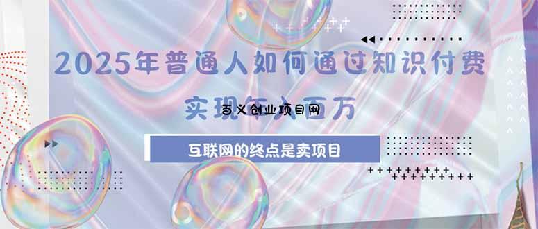 2025年普通人如何通过知识付费年薪百万，互联网的尽头是卖加盟卖项目-百义网络创业网-虚拟电商货源