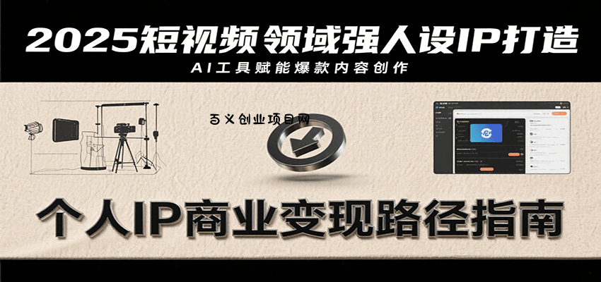 2025短视频领域强人设IP打造，结合爆款案例与AI工具应用，从个人出镜到商业成交转化-百义网络创业网-虚拟电商货源