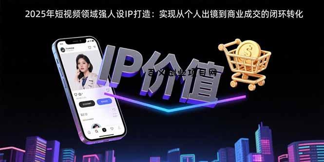 2025年短视频领域人设IP打造：实现从个人出镜到商业成交的闭环转化-百义网络创业网-虚拟电商货源
