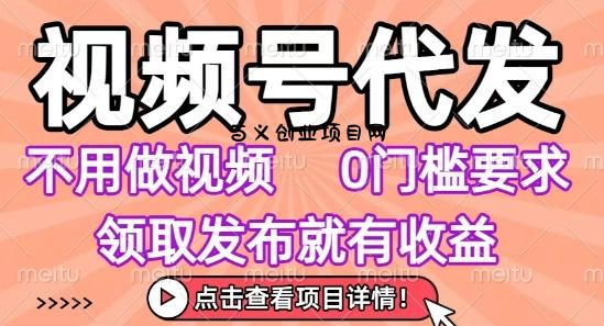 视频号代发，不用剪辑不用做视频，0门槛要求，领取发布就有收益，任务没有无上限，小白轻松上手【揭秘】-百义网络创业网-虚拟电商货源
