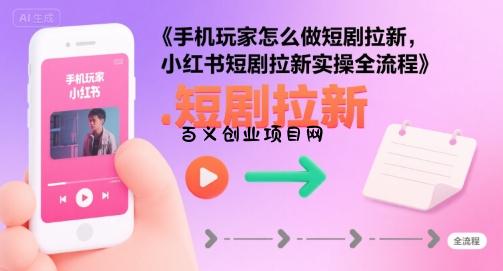 手机玩家怎么做短剧拉新，小红书短剧拉新实操全流程-百义网络创业网-虚拟电商货源