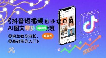 抖音短视频AI图文带货实操班，零粉丝教你涨粉，零基础带你入门-百义网络创业网-虚拟电商货源