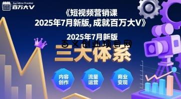 短视频营销课2025年7月新版，三大体系成就百万大V-百义网络创业网-虚拟电商货源