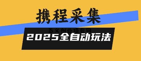 2025携程信息采集全自动玩法，高单价，零人工，全天开干【揭秘】-百义网络创业网-虚拟电商货源