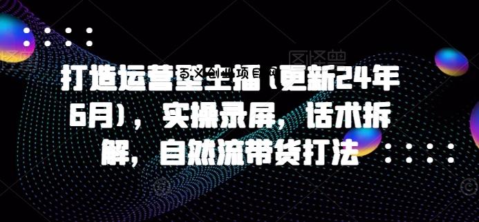 打造运营型主播(更新25年8月)，实操录屏，话术拆解，自然流带货打法-百义网络创业网-虚拟电商货源