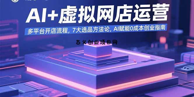 AI+虚拟网店运营：多平台开店流程，7大选品方法论，AI赋能0成本创业指南-百义网络创业网-虚拟电商货源