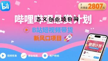 哔哩哔哩悬赏计划，B站短视频带货，7天佣金2807，新风口项目-百义网络创业网-虚拟电商货源