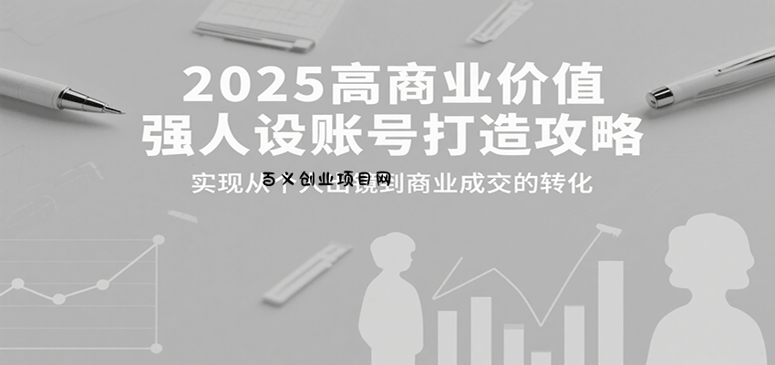 2025高商业价值强人设账号打造攻略，实现从个人出镜到商业成交的转化-百义网络创业网-虚拟电商货源