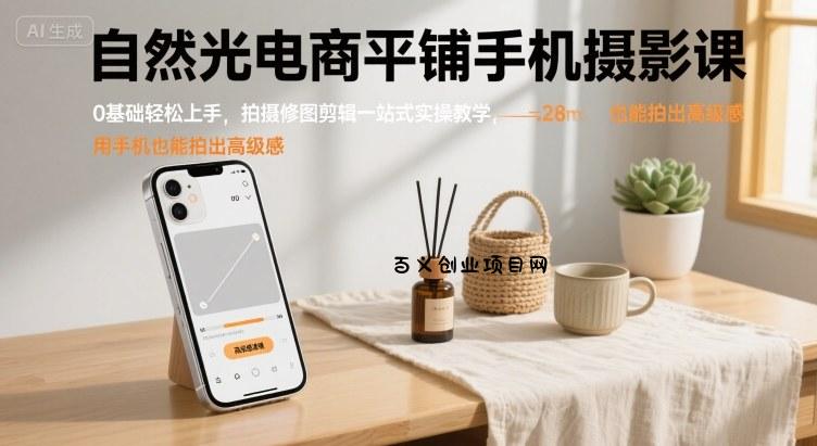 自然光电商平铺手机摄影课，0基础轻松上手，拍摄修图剪辑一站式实操教学，用手机也能拍出高级感-百义网络创业网-虚拟电商货源