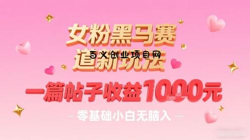 女粉黑马赛道新玩法，一篇帖子收益1k，零基础小白无脑入非常适合-百义网络创业网-虚拟电商货源