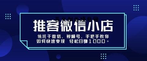推客微信小店依托于微信、视频号，手把手教你如何快速变现 轻松日入1k+【揭秘】-百义网络创业网-虚拟电商货源