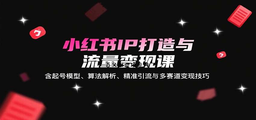 小红书IP打造与流量变现课：含起号模型、算法解析、精准引流与多赛道变现技巧-百义网络创业网-虚拟电商货源