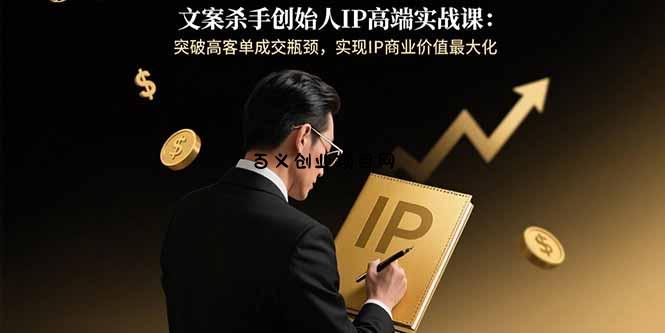 文案杀手创始人IP高端实战课：突破高客单成交瓶颈，实现IP商业价值最大化-百义网络创业网-虚拟电商货源
