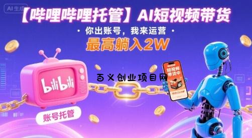 【哔哩哔哩托管】AI短视频带货，你出账号，我来运营，最高躺入2W【揭秘】-百义网络创业网-虚拟电商货源