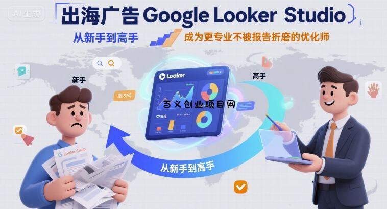 出海广告Google Looker Studio从新手到高手，成为更专业不被报告折磨的优化师-百义网络创业网-虚拟电商货源