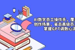 AI数字员工操作手，9大场景内容创作，省去高级员工工资，掌握GPT调数心流