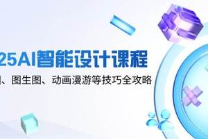 （14720期）2025AI智能设计课程，文生图、图生图、动画漫游等技巧全攻略